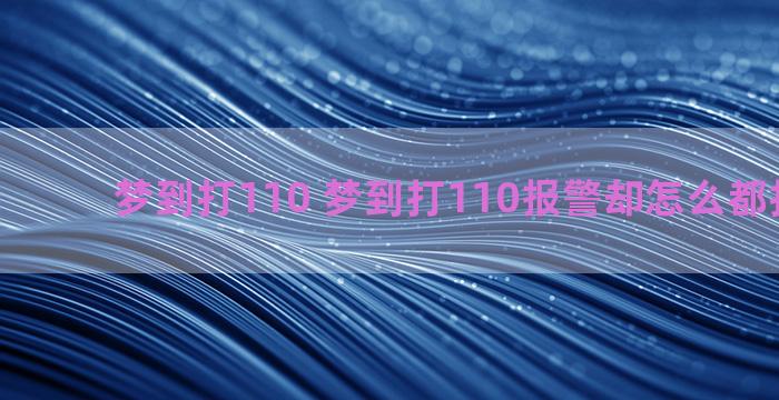 梦到打110 梦到打110报警却怎么都打不出去